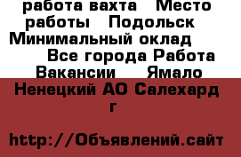 работа.вахта › Место работы ­ Подольск › Минимальный оклад ­ 36 000 - Все города Работа » Вакансии   . Ямало-Ненецкий АО,Салехард г.